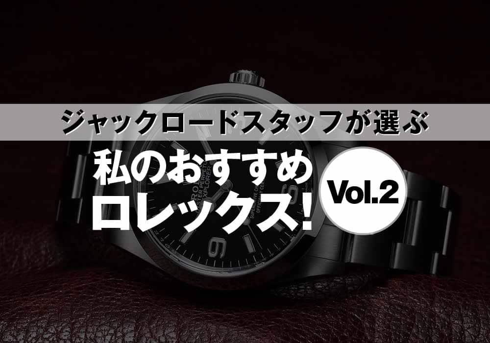 私のおすすめロレックス！ジャックロードスタッフのリレートーク［Vol.2］